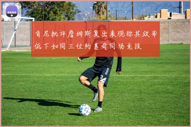 肯尼批评詹姆斯复出表现称其效率低下如同三位约基奇同场竞技