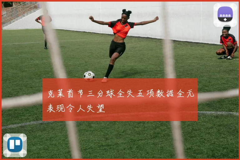 克莱首节三分球全失五项数据全无表现令人失望