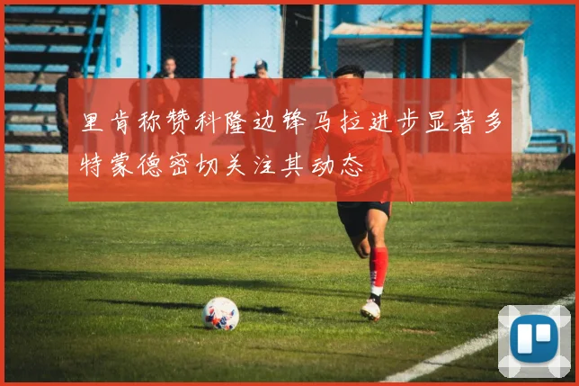 里肯称赞科隆边锋马拉进步显著多特蒙德密切关注其动态
