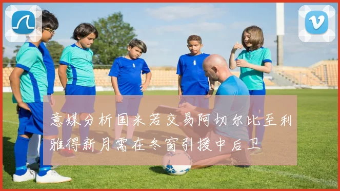 意媒分析国米若交易阿切尔比至利雅得新月需在冬窗引援中后卫