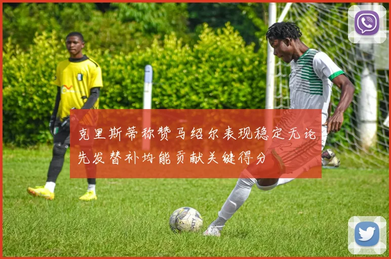 克里斯蒂称赞马绍尔表现稳定无论先发替补均能贡献关键得分