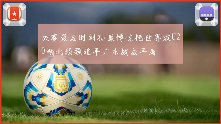 决赛最后时刻孙康博惊艳世界波U20湖北顽强追平广东战成平局