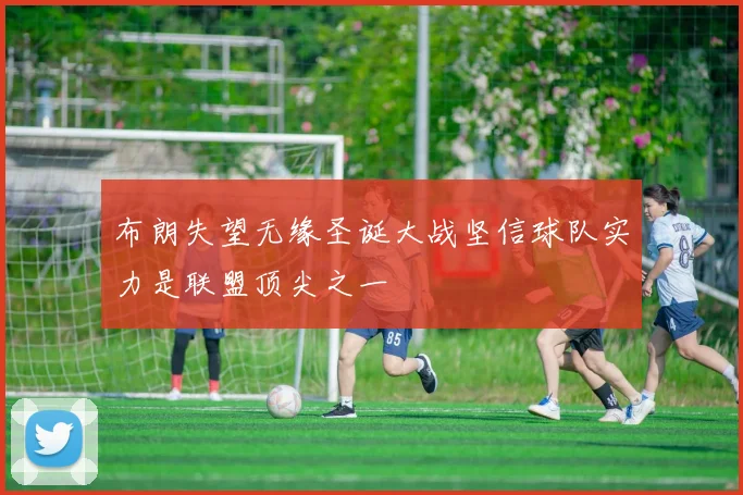 布朗失望无缘圣诞大战坚信球队实力是联盟顶尖之一