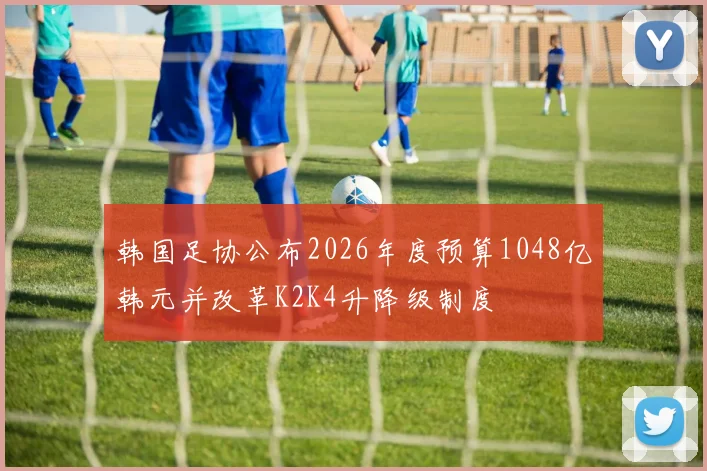 韩国足协公布2026年度预算1048亿韩元并改革K2K4升降级制度