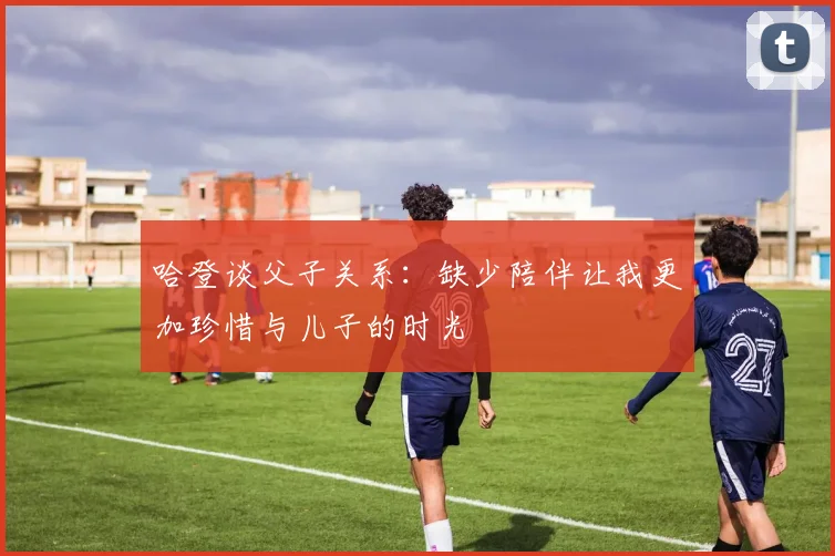 哈登谈父子关系：缺少陪伴让我更加珍惜与儿子的时光