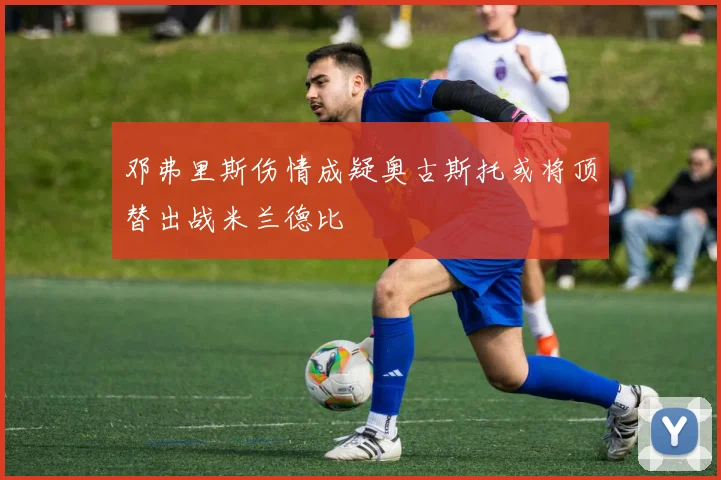 邓弗里斯伤情成疑奥古斯托或将顶替出战米兰德比