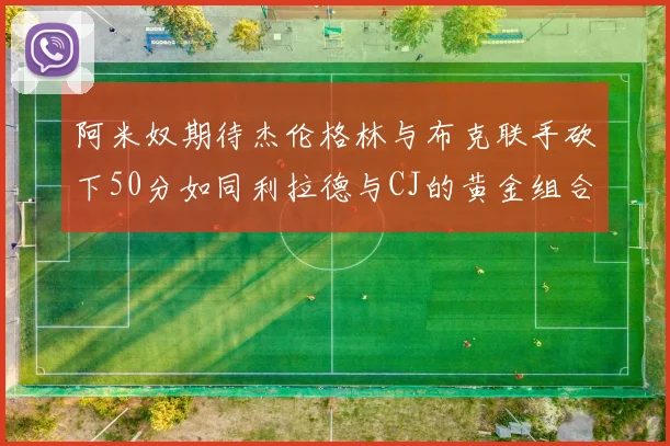 阿米奴期待杰伦格林与布克联手砍下50分如同利拉德与CJ的黄金组合