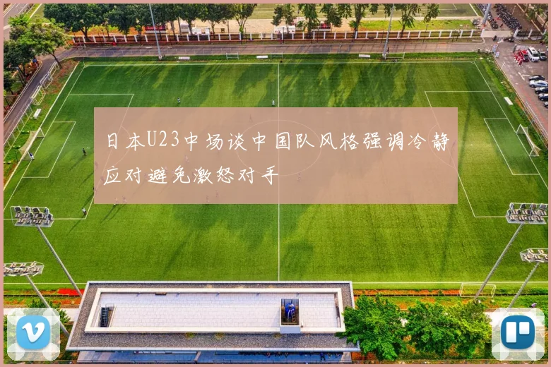 日本U23中场谈中国队风格强调冷静应对避免激怒对手