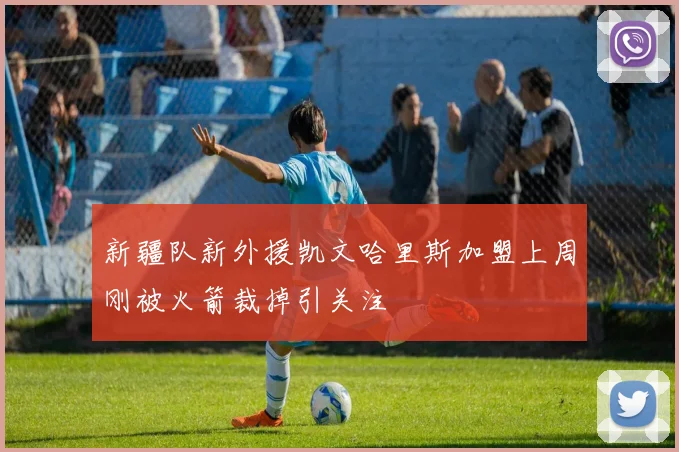 新疆队新外援凯文哈里斯加盟上周刚被火箭裁掉引关注
