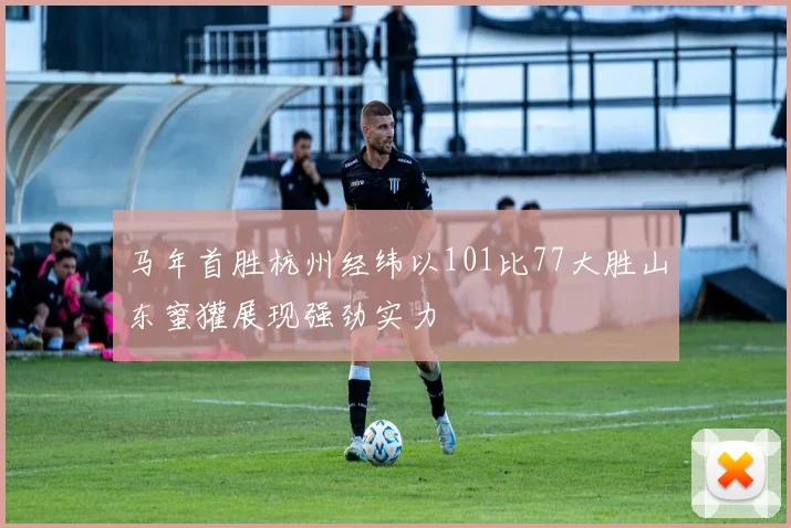 马年首胜杭州经纬以101比77大胜山东蜜獾展现强劲实力