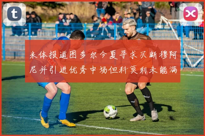 米体报道图多尔今夏寻求买断穆阿尼并引进优秀中场但科莫利未能满足要求