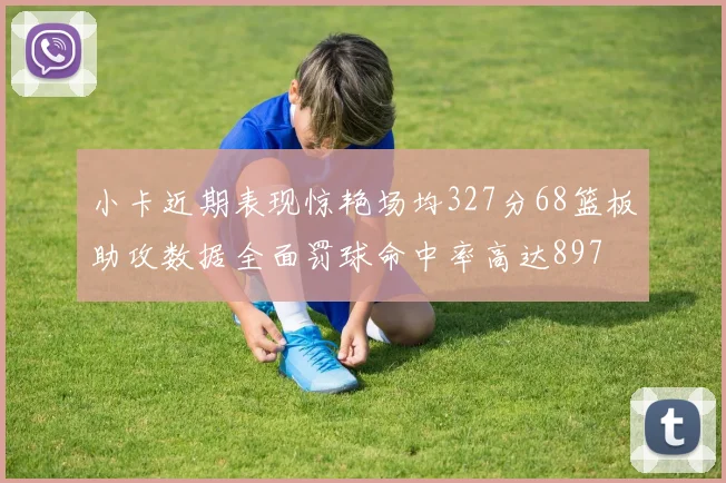 小卡近期表现惊艳场均327分68篮板助攻数据全面罚球命中率高达897