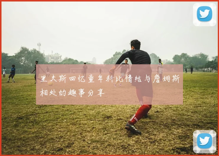里夫斯回忆童年科比情结与詹姆斯相处的趣事分享
