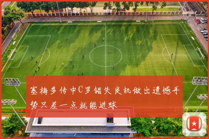 塞梅多传中C罗错失良机做出遗憾手势只差一点就能进球