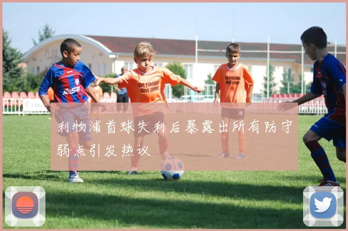 利物浦首球失利后暴露出所有防守弱点引发热议