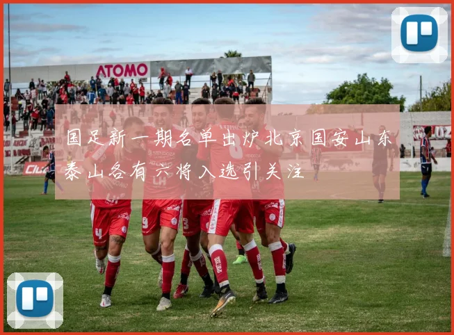 国足新一期名单出炉北京国安山东泰山各有六将入选引关注