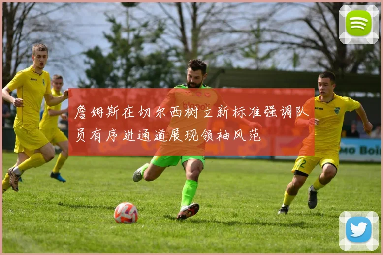 詹姆斯在切尔西树立新标准强调队员有序进通道展现领袖风范