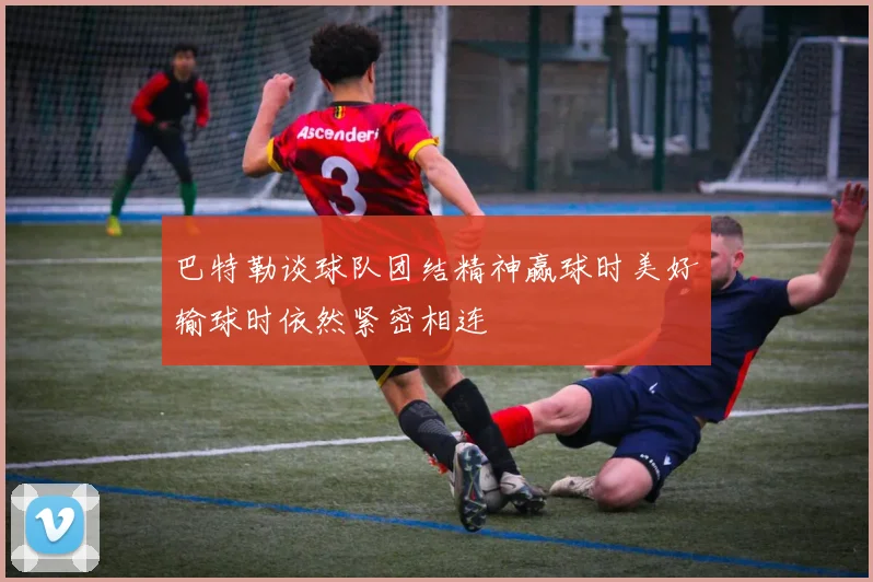 巴特勒谈球队团结精神赢球时美好输球时依然紧密相连
