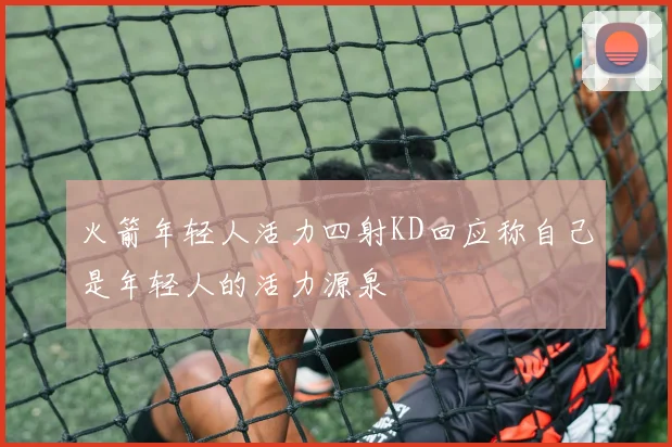 火箭年轻人活力四射KD回应称自己是年轻人的活力源泉
