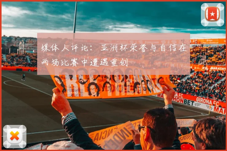 媒体人评论：亚洲杯荣誉与自信在两场比赛中遭遇重创