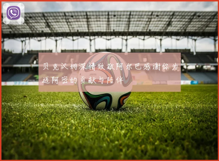 贝克汉姆深情致敬阿尔巴感谢你为迈阿密的贡献与陪伴