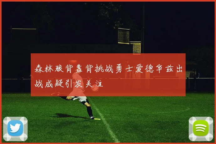 森林狼背靠背挑战勇士爱德华兹出战成疑引发关注