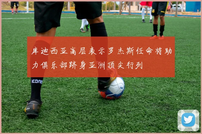 库迪西亚高层表示罗杰斯任命将助力俱乐部跻身亚洲顶尖行列