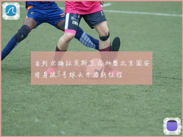 吉列尔梅拉莫斯正式加盟北京国安将身披5号球衣开启新征程