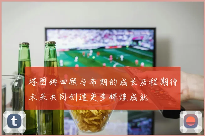 塔图姆回顾与布朗的成长历程期待未来共同创造更多辉煌成就