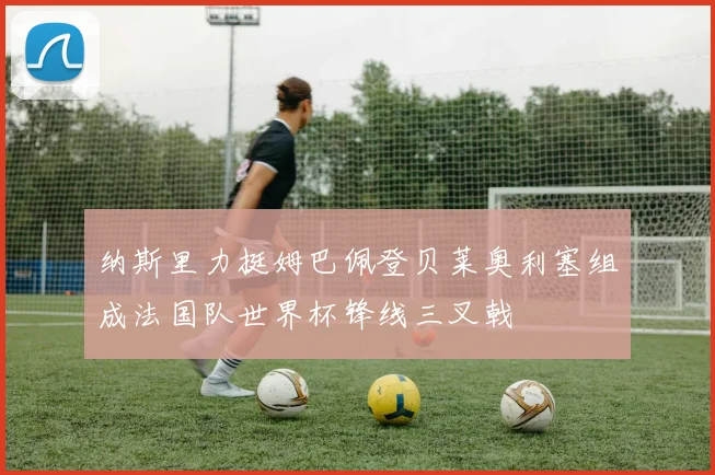 纳斯里力挺姆巴佩登贝莱奥利塞组成法国队世界杯锋线三叉戟