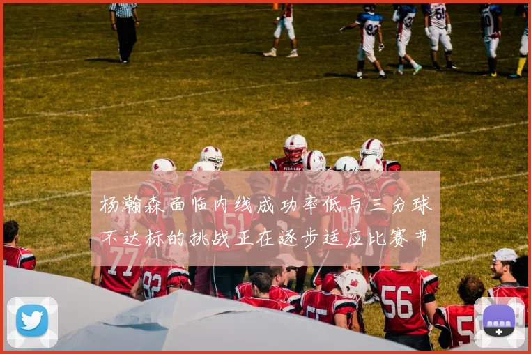 杨瀚森面临内线成功率低与三分球不达标的挑战正在逐步适应比赛节奏