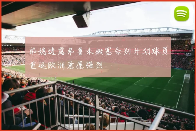 弟媳透露弗鲁米嫩塞告别计划球员重返欧洲意愿强烈