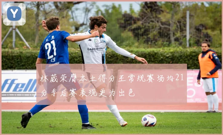 林葳荣膺本土得分王常规赛场均21分季后赛表现更为出色