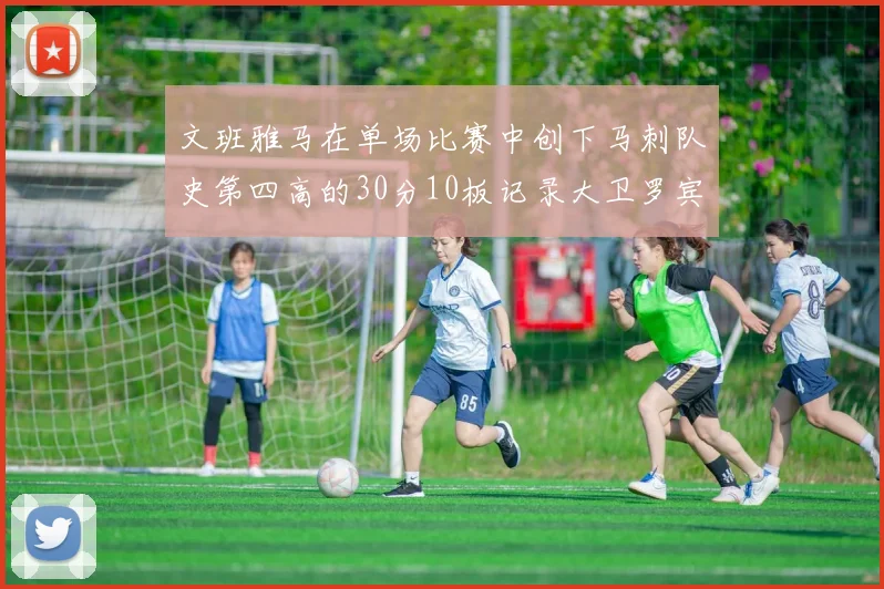 文班雅马在单场比赛中创下马刺队史第四高的30分10板记录大卫罗宾逊仍保持最多记录