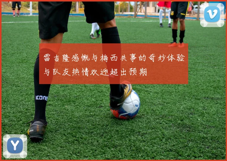 雷吉隆感慨与梅西共事的奇妙体验与队友热情欢迎超出预期