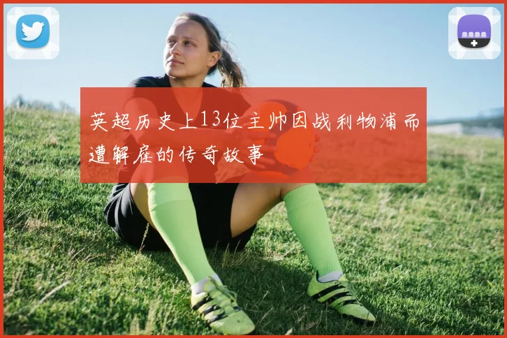 英超历史上13位主帅因战利物浦而遭解雇的传奇故事