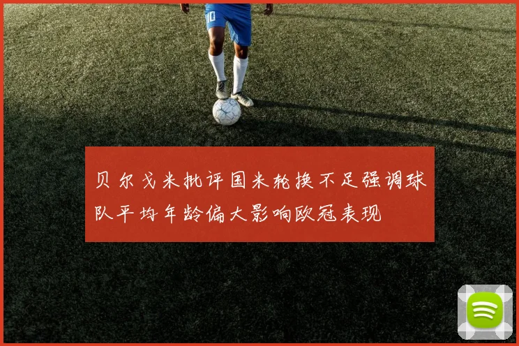 贝尔戈米批评国米轮换不足强调球队平均年龄偏大影响欧冠表现