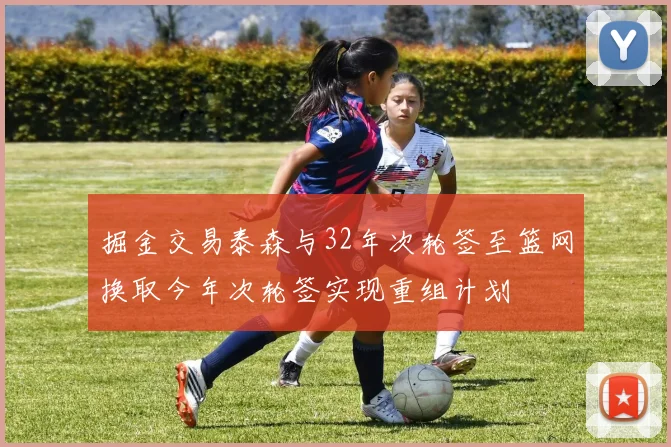 掘金交易泰森与32年次轮签至篮网换取今年次轮签实现重组计划