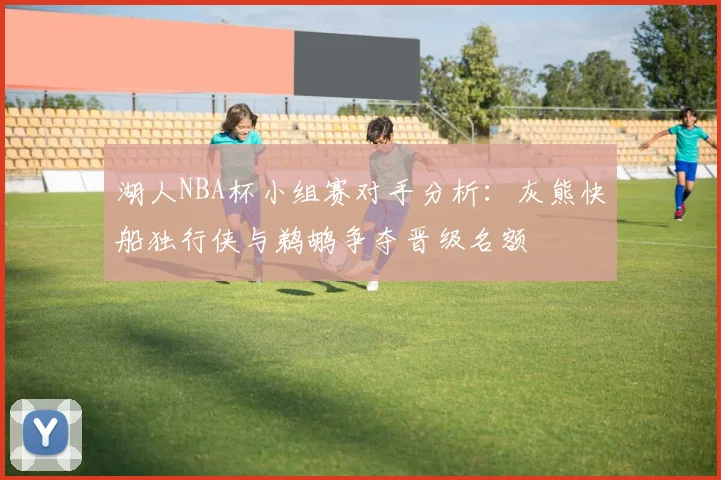 湖人NBA杯小组赛对手分析：灰熊快船独行侠与鹈鹕争夺晋级名额