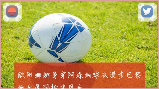 欧阳娜娜身穿阿森纳球衣漫步巴黎街头展现枪迷风采
