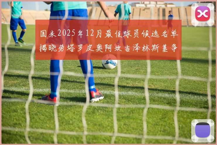 国米2025年12月最佳球员候选名单揭晓劳塔罗皮奥阿坎吉泽林斯基争夺荣誉