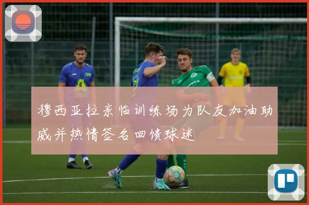 穆西亚拉亲临训练场为队友加油助威并热情签名回馈球迷