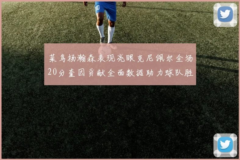 菜鸟杨瀚森表现亮眼克尼佩尔全场20分奎因贡献全面数据助力球队胜利