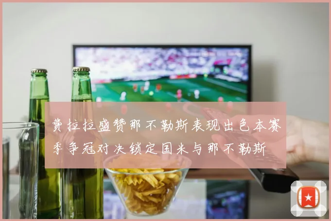 费拉拉盛赞那不勒斯表现出色本赛季争冠对决锁定国米与那不勒斯
