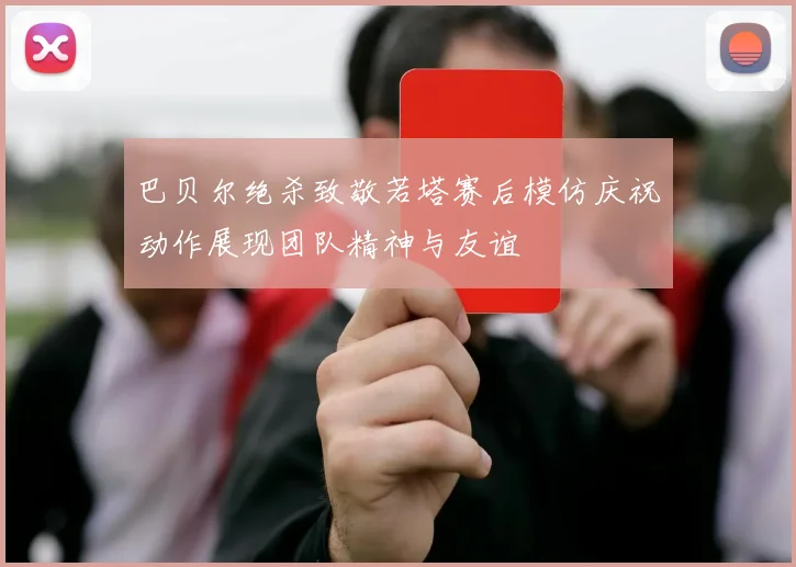 巴贝尔绝杀致敬若塔赛后模仿庆祝动作展现团队精神与友谊