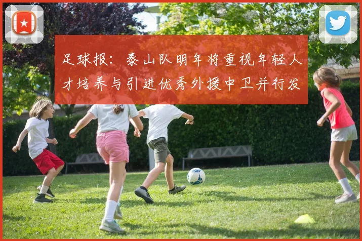 足球报：泰山队明年将重视年轻人才培养与引进优秀外援中卫并行发展