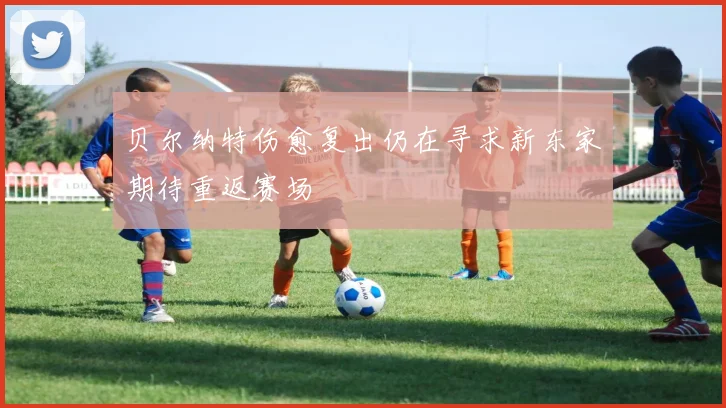 贝尔纳特伤愈复出仍在寻求新东家期待重返赛场