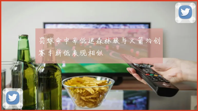 罚球命中率低迷森林狼与火箭均创赛季新低表现相似