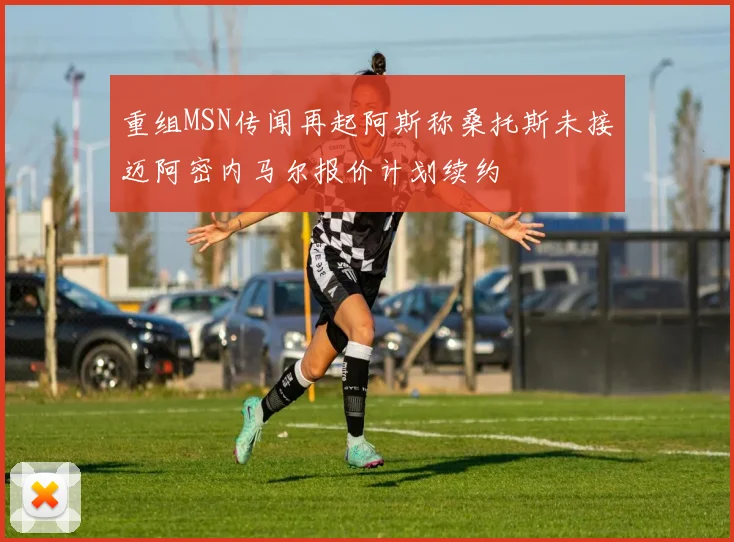 重组MSN传闻再起阿斯称桑托斯未接迈阿密内马尔报价计划续约