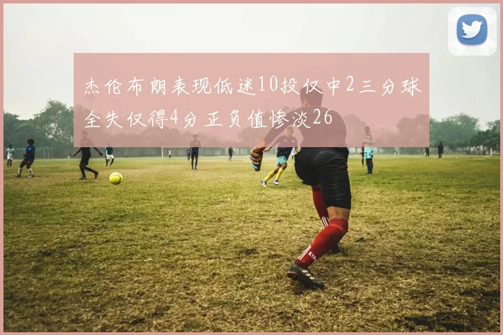 杰伦布朗表现低迷10投仅中2三分球全失仅得4分正负值惨淡26